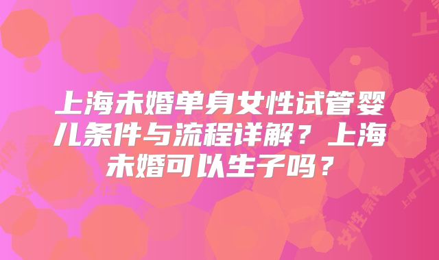 上海未婚单身女性试管婴儿条件与流程详解？上海未婚可以生子吗？