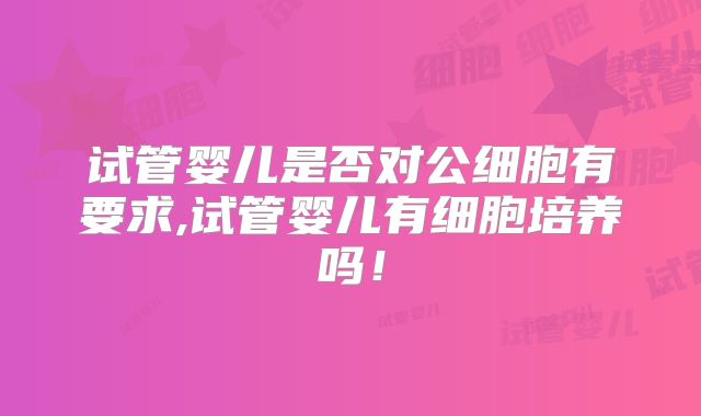 试管婴儿是否对公细胞有要求,试管婴儿有细胞培养吗！