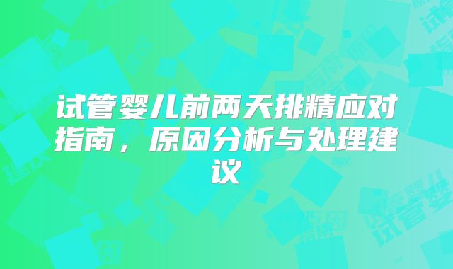 试管婴儿前两天排精应对指南，原因分析与处理建议
