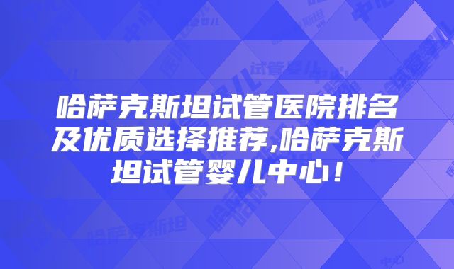 哈萨克斯坦试管医院排名及优质选择推荐,哈萨克斯坦试管婴儿中心！
