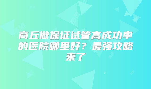 商丘做保证试管高成功率的医院哪里好?最强攻略来了