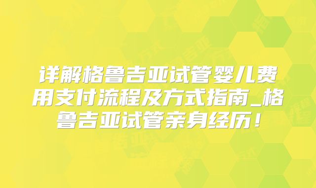 详解格鲁吉亚试管婴儿费用支付流程及方式指南_格鲁吉亚试管亲身经历！