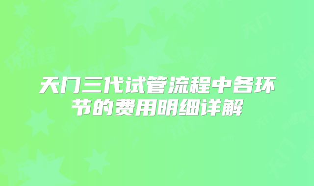 天门三代试管流程中各环节的费用明细详解