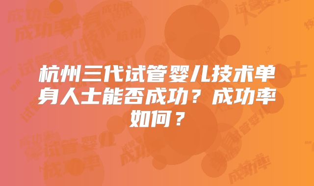 杭州三代试管婴儿技术单身人士能否成功?成功率如何?