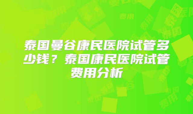 泰国曼谷康民医院试管多少钱?泰国康民医院试管费用分析