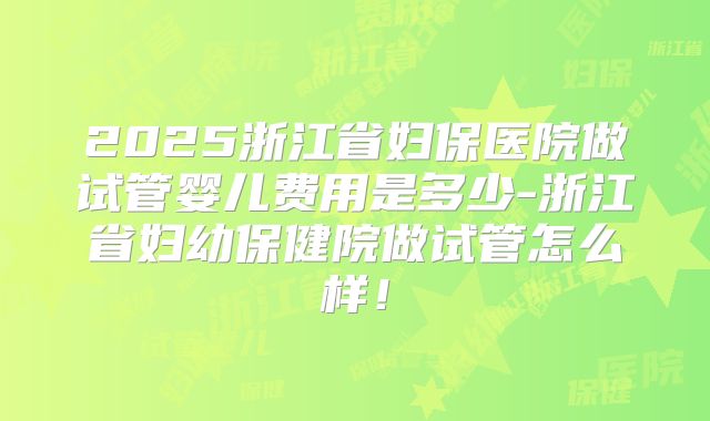 2025浙江省妇保医院做试管婴儿费用是多少-浙江省妇幼保健院做试管怎么样！