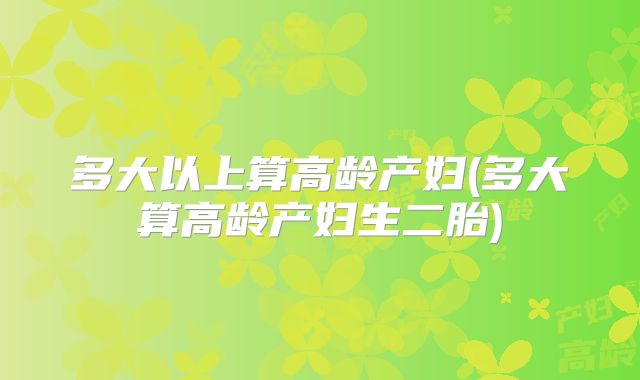 多大以上算高龄产妇(多大算高龄产妇生二胎)