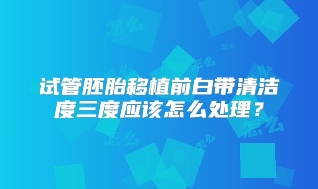试管胚胎移植前白带清洁度三度应该怎么处理？