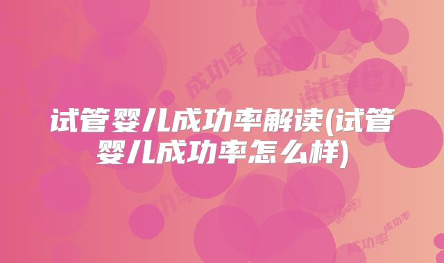 试管婴儿成功率解读(试管婴儿成功率怎么样)