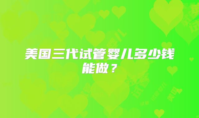 美国三代试管婴儿多少钱能做?