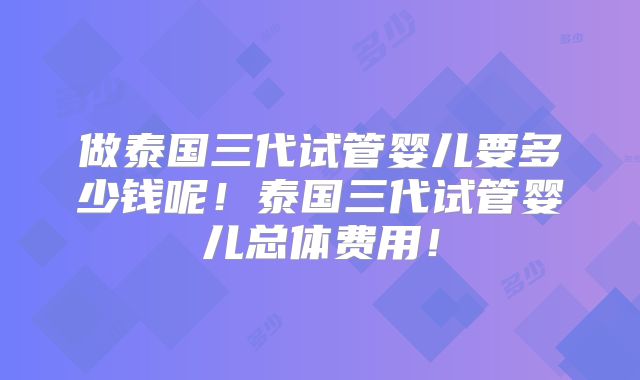 做泰国三代试管婴儿要多少钱呢！泰国三代试管婴儿总体费用！