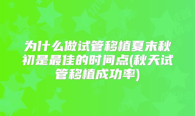 为什么做试管移植夏末秋初是最佳的时间点(秋天试管移植成功率)