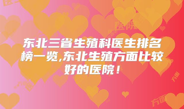 东北三省生殖科医生排名榜一览,东北生殖方面比较好的医院！