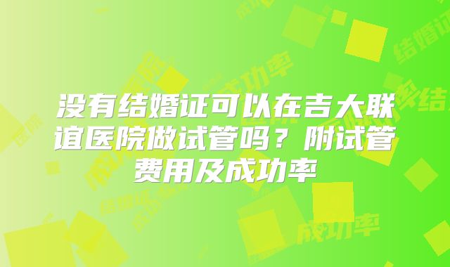 没有结婚证可以在吉大联谊医院做试管吗?附试管费用及成功率