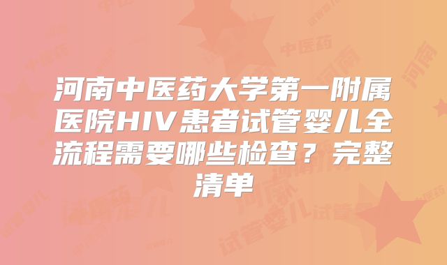 河南中医药大学第一附属医院HIV患者试管婴儿全流程需要哪些检查？完整清单