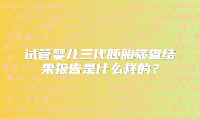 试管婴儿三代胚胎筛查结果报告是什么样的?