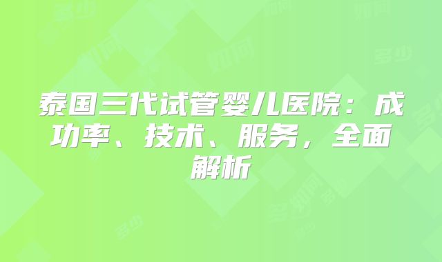 泰国三代试管婴儿医院：成功率、技术、服务，全面解析