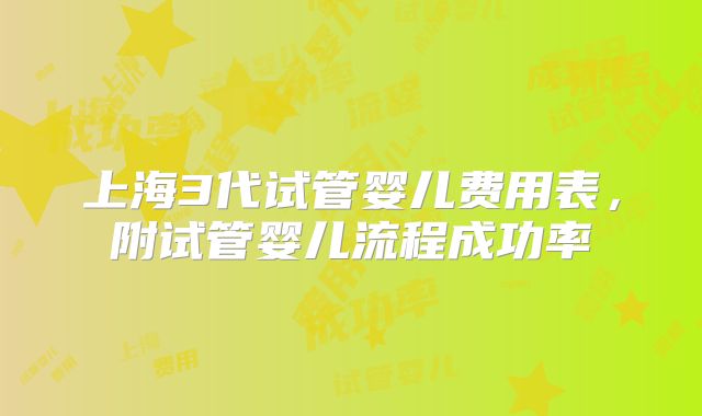 上海3代试管婴儿费用表，附试管婴儿流程成功率