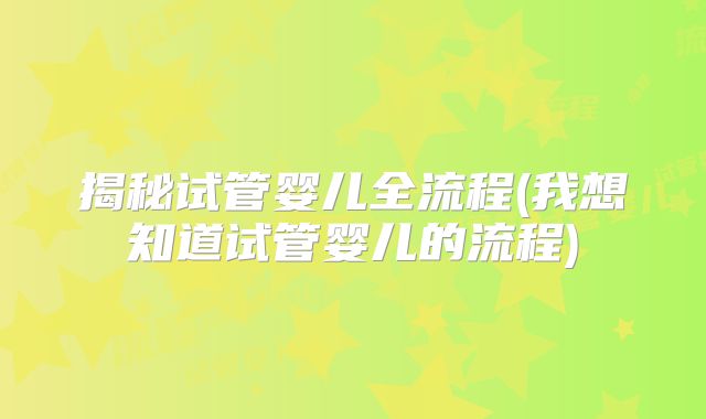 揭秘试管婴儿全流程(我想知道试管婴儿的流程)