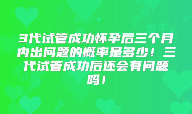 3代试管成功怀孕后三个月内出问题的概率是多少！三代试管成功后还会有问题吗！