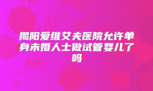 揭阳爱维艾夫医院允许单身未婚人士做试管婴儿了吗