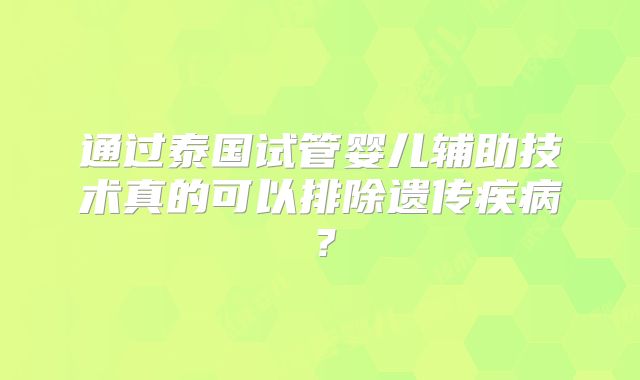 通过泰国试管婴儿辅助技术真的可以排除遗传疾病？
