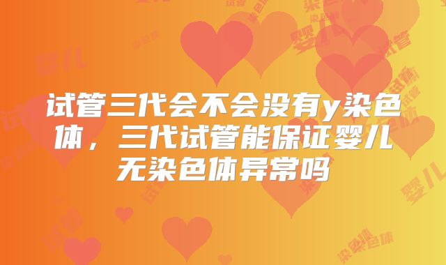 试管三代会不会没有y染色体，三代试管能保证婴儿无染色体异常吗