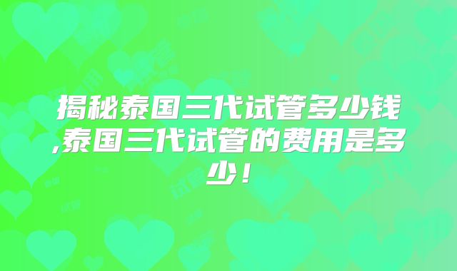 揭秘泰国三代试管多少钱,泰国三代试管的费用是多少！