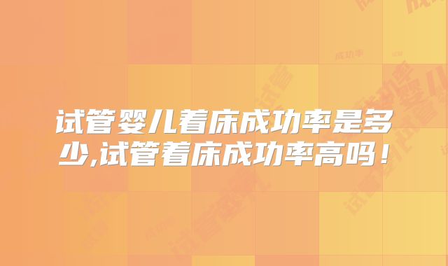 试管婴儿着床成功率是多少,试管着床成功率高吗!