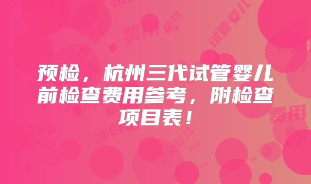 预检，杭州三代试管婴儿前检查费用参考，附检查项目表！