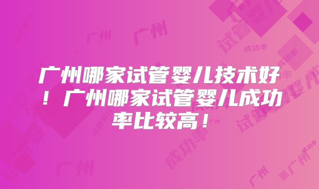 广州哪家试管婴儿技术好!广州哪家试管婴儿成功率比较高!