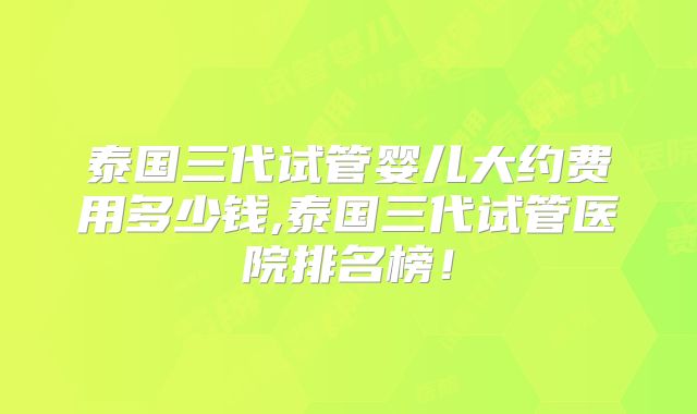泰国三代试管婴儿大约费用多少钱,泰国三代试管医院排名榜!