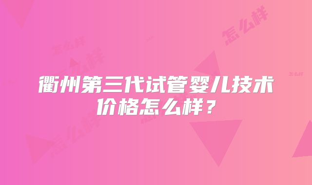 衢州第三代试管婴儿技术价格怎么样？