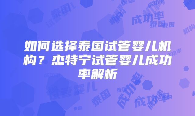 如何选择泰国试管婴儿机构？杰特宁试管婴儿成功率解析