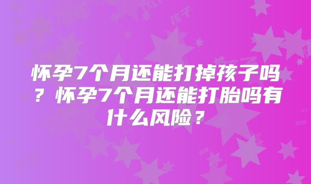 怀孕7个月还能打掉孩子吗？怀孕7个月还能打胎吗有什么风险？