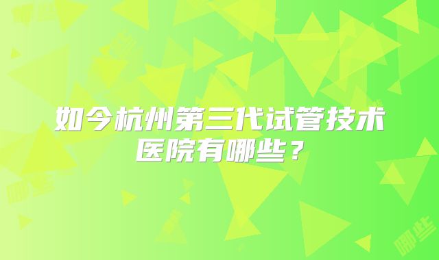 如今杭州第三代试管技术医院有哪些?