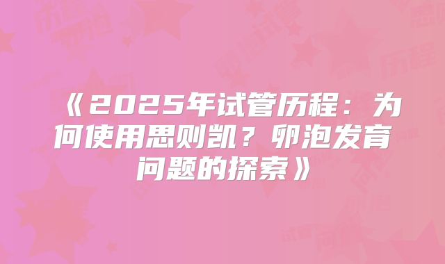 《2025年试管历程:为何使用思则凯?卵泡发育问题的探索》