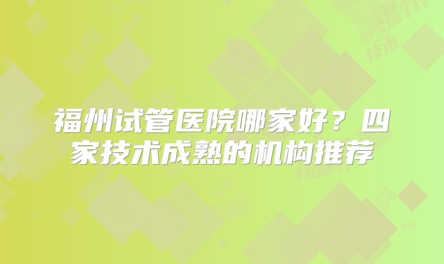 福州试管医院哪家好？四家技术成熟的机构推荐