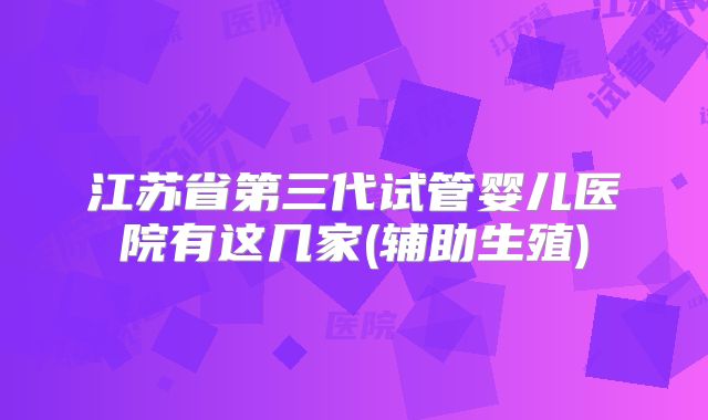 江苏省第三代试管婴儿医院有这几家(辅助生殖)