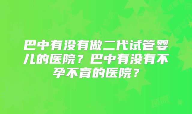 巴中有没有做二代试管婴儿的医院？巴中有没有不孕不育的医院？