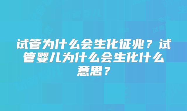 试管为什么会生化征兆?试管婴儿为什么会生化什么意思?