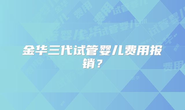 金华三代试管婴儿费用报销？