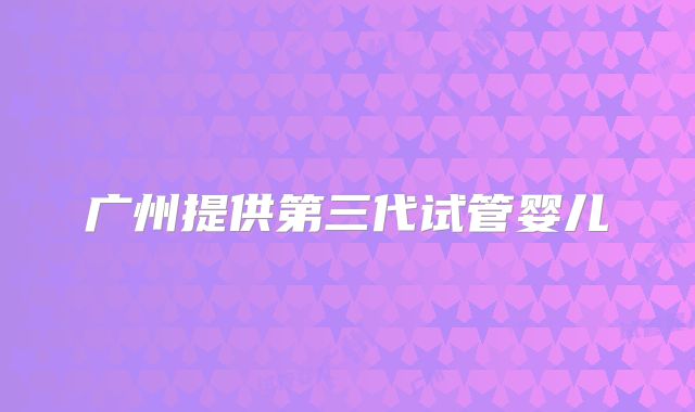 广州提供第三代试管婴儿