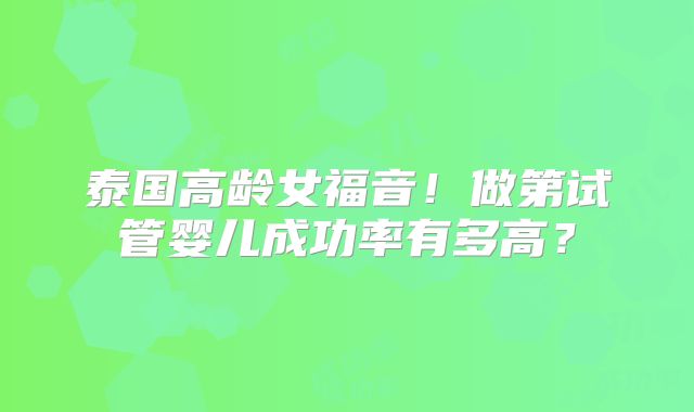 泰国高龄女福音!做第试管婴儿成功率有多高?