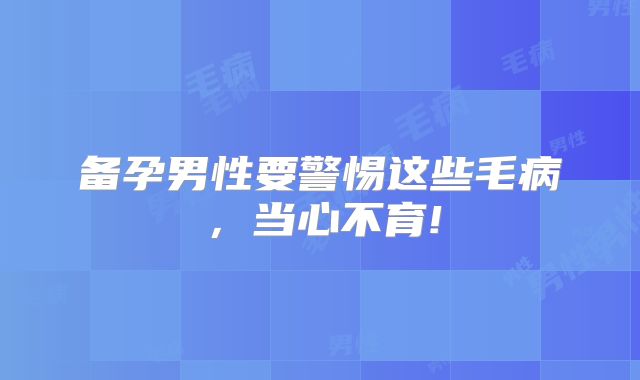 备孕男性要警惕这些毛病,当心不育!
