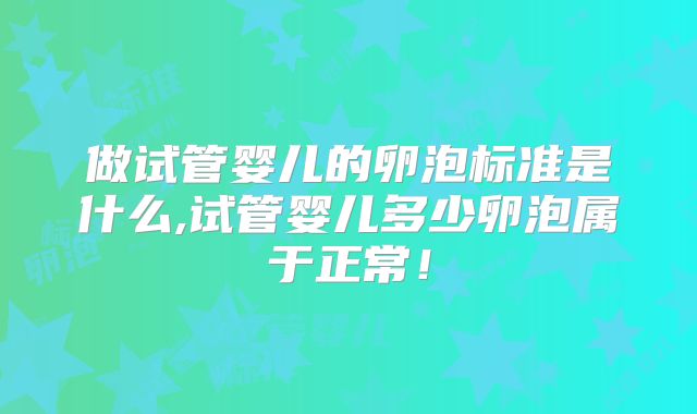 做试管婴儿的卵泡标准是什么,试管婴儿多少卵泡属于正常!