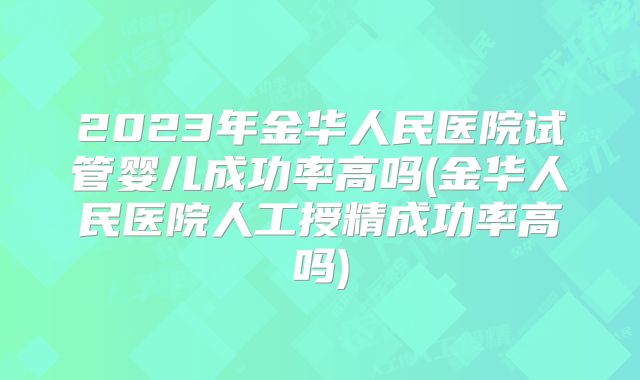2023年金华人民医院试管婴儿成功率高吗(金华人民医院人工授精成功率高吗)