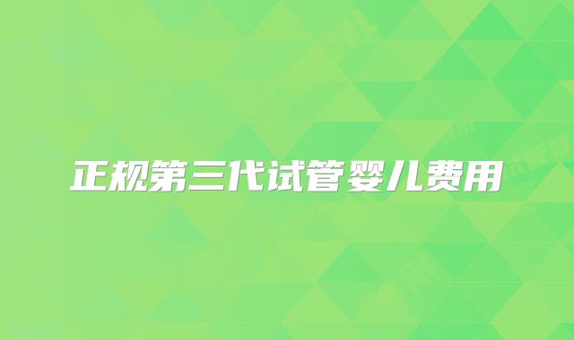 正规第三代试管婴儿费用
