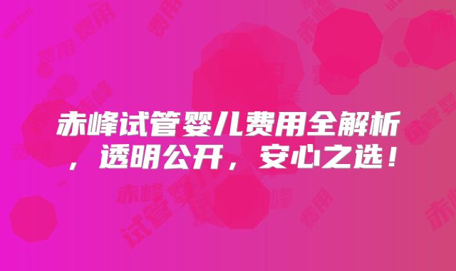 赤峰试管婴儿费用全解析，透明公开，安心之选！