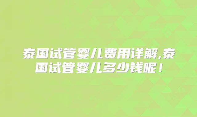 泰国试管婴儿费用详解,泰国试管婴儿多少钱呢!